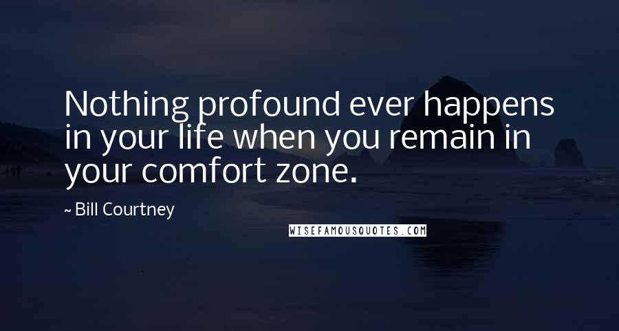 Bill Courtney Quotes: Nothing profound ever happens in your life when you remain in your comfort zone.