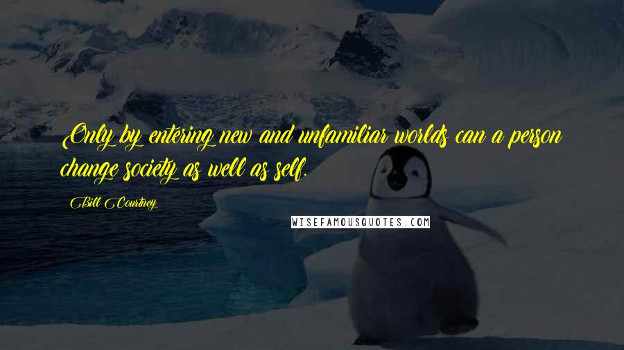 Bill Courtney Quotes: Only by entering new and unfamiliar worlds can a person change society as well as self.