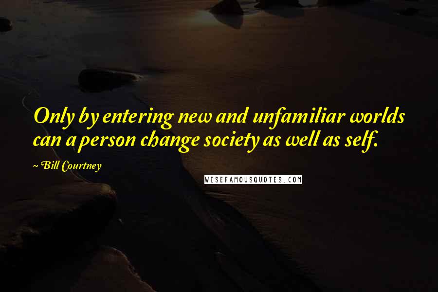 Bill Courtney Quotes: Only by entering new and unfamiliar worlds can a person change society as well as self.
