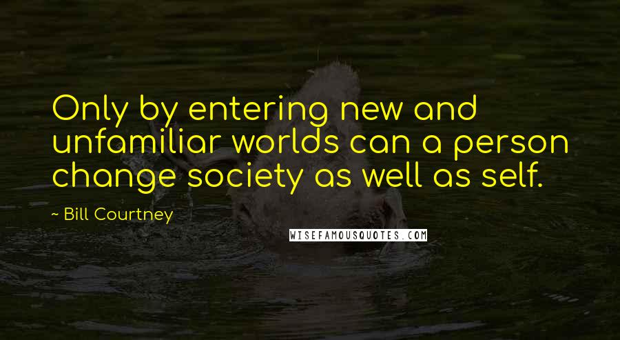 Bill Courtney Quotes: Only by entering new and unfamiliar worlds can a person change society as well as self.