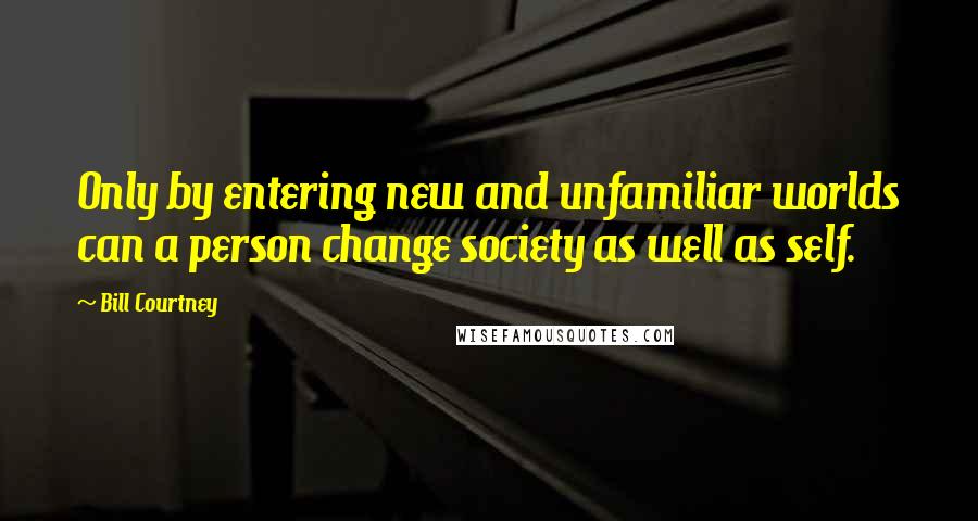 Bill Courtney Quotes: Only by entering new and unfamiliar worlds can a person change society as well as self.