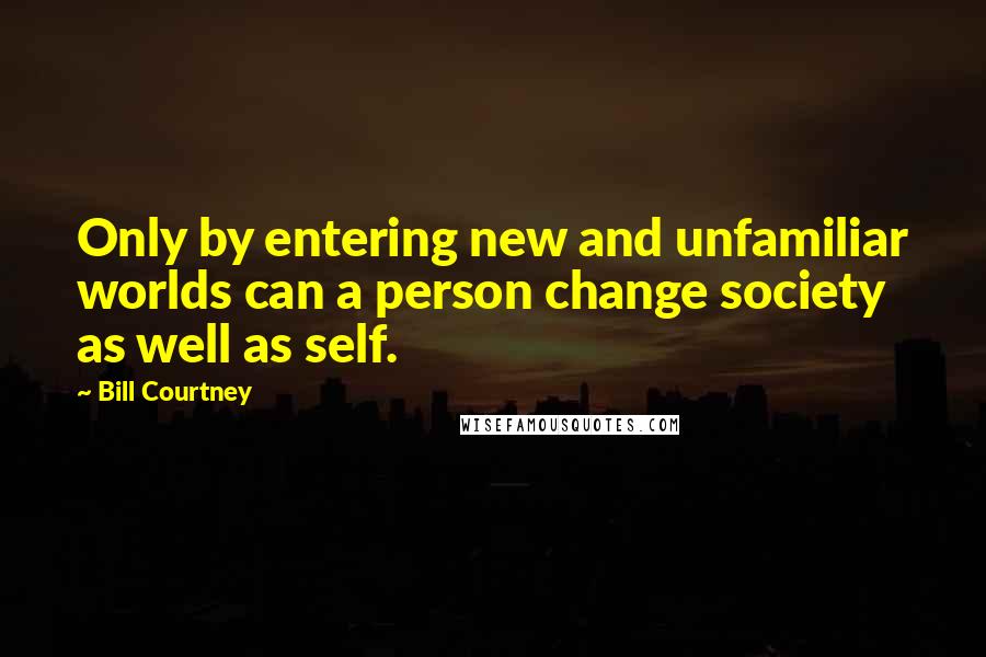 Bill Courtney Quotes: Only by entering new and unfamiliar worlds can a person change society as well as self.