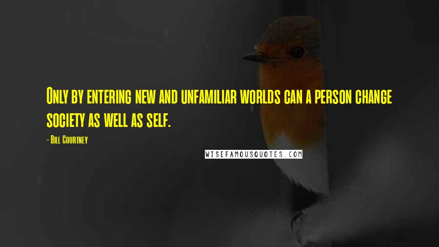 Bill Courtney Quotes: Only by entering new and unfamiliar worlds can a person change society as well as self.