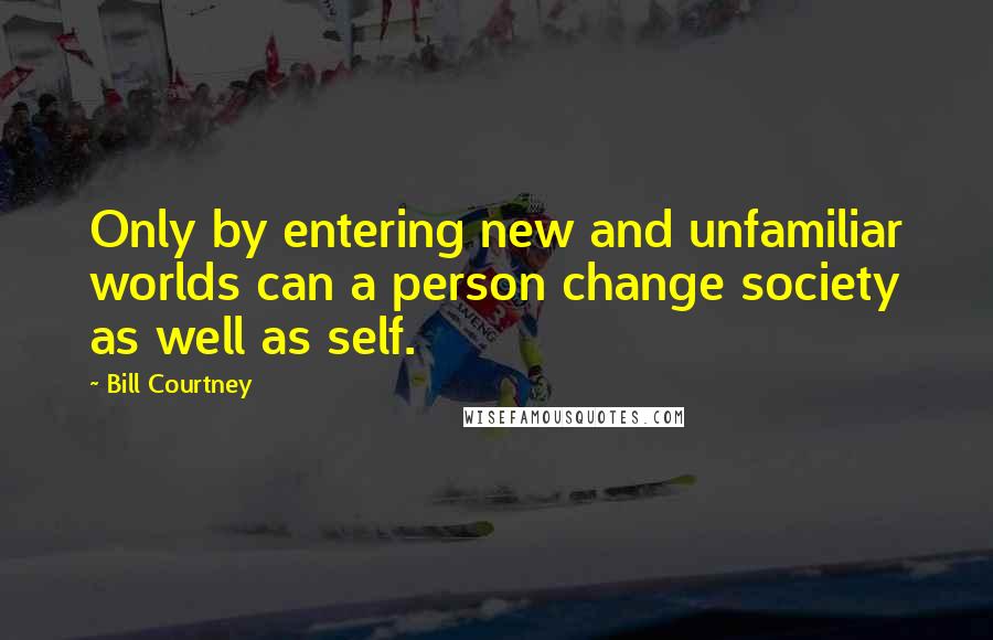 Bill Courtney Quotes: Only by entering new and unfamiliar worlds can a person change society as well as self.