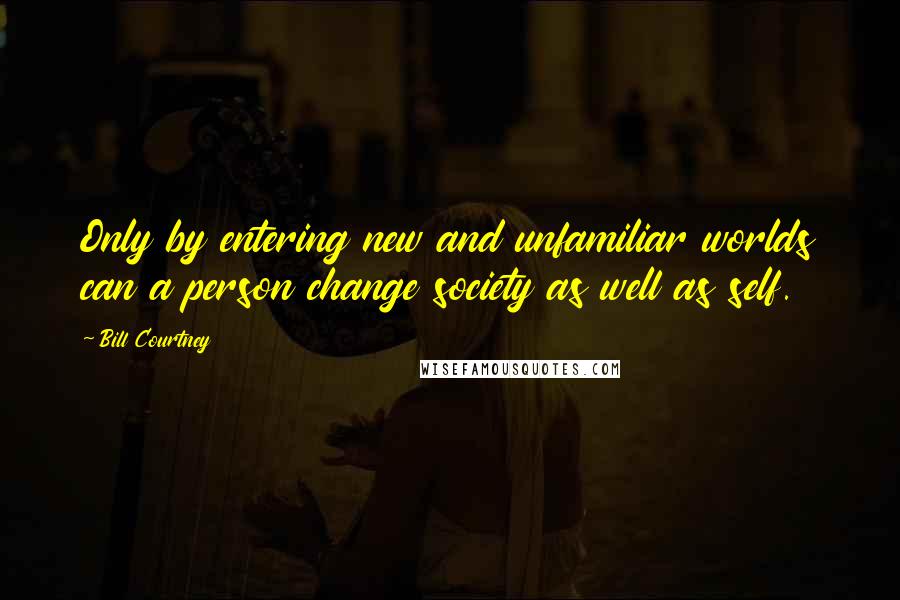 Bill Courtney Quotes: Only by entering new and unfamiliar worlds can a person change society as well as self.