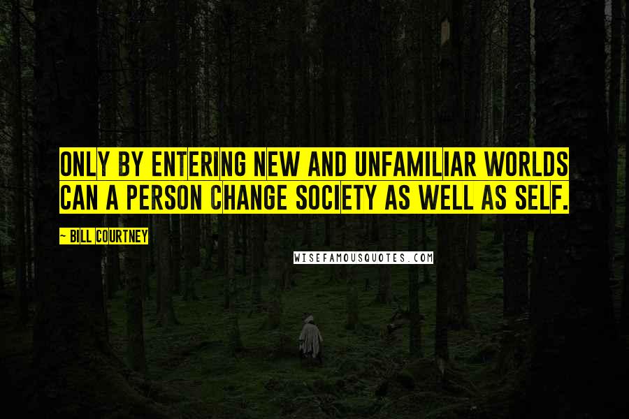 Bill Courtney Quotes: Only by entering new and unfamiliar worlds can a person change society as well as self.