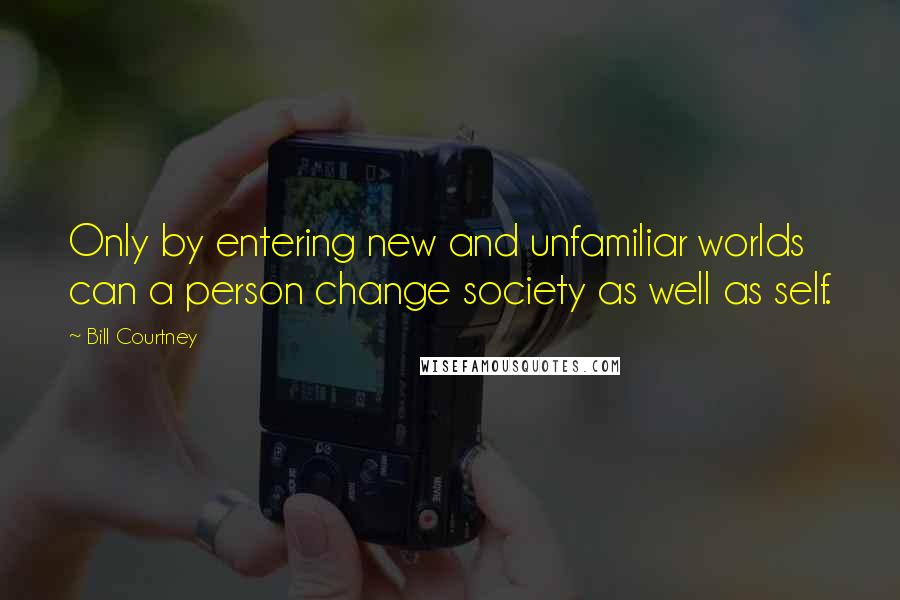Bill Courtney Quotes: Only by entering new and unfamiliar worlds can a person change society as well as self.