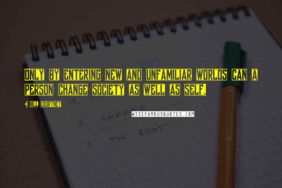 Bill Courtney Quotes: Only by entering new and unfamiliar worlds can a person change society as well as self.