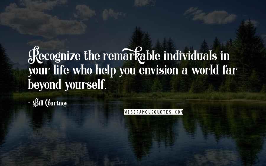 Bill Courtney Quotes: Recognize the remarkable individuals in your life who help you envision a world far beyond yourself.