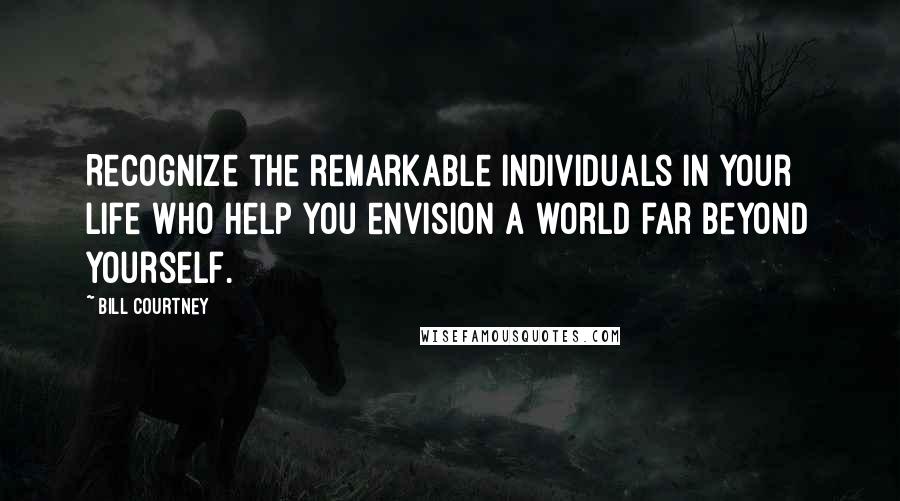 Bill Courtney Quotes: Recognize the remarkable individuals in your life who help you envision a world far beyond yourself.