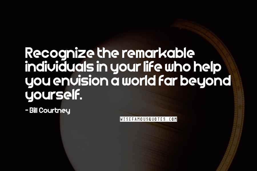 Bill Courtney Quotes: Recognize the remarkable individuals in your life who help you envision a world far beyond yourself.