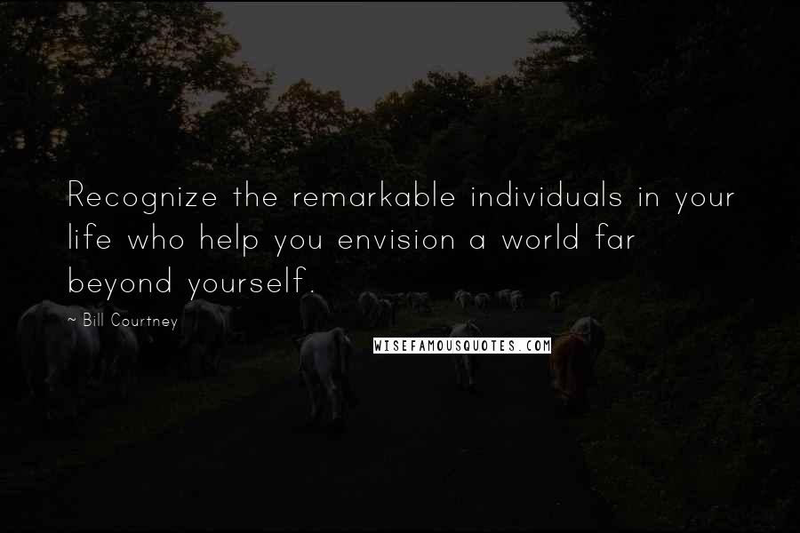 Bill Courtney Quotes: Recognize the remarkable individuals in your life who help you envision a world far beyond yourself.