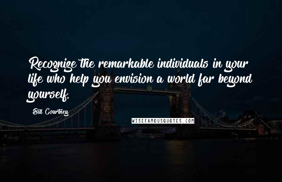 Bill Courtney Quotes: Recognize the remarkable individuals in your life who help you envision a world far beyond yourself.