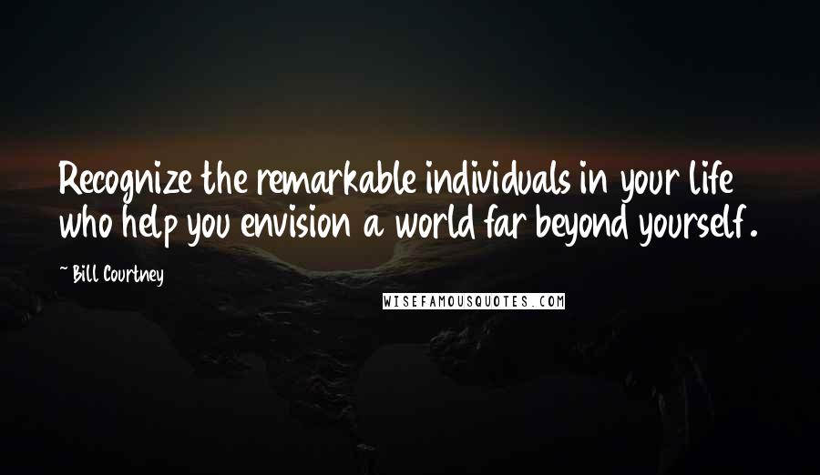 Bill Courtney Quotes: Recognize the remarkable individuals in your life who help you envision a world far beyond yourself.