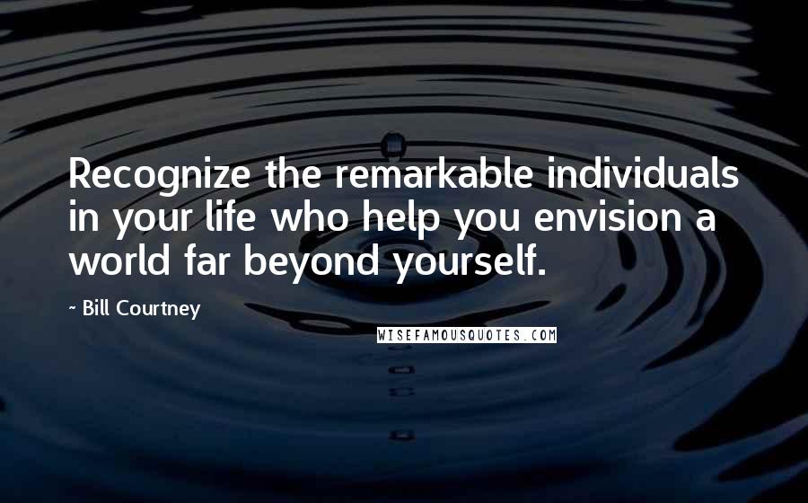 Bill Courtney Quotes: Recognize the remarkable individuals in your life who help you envision a world far beyond yourself.