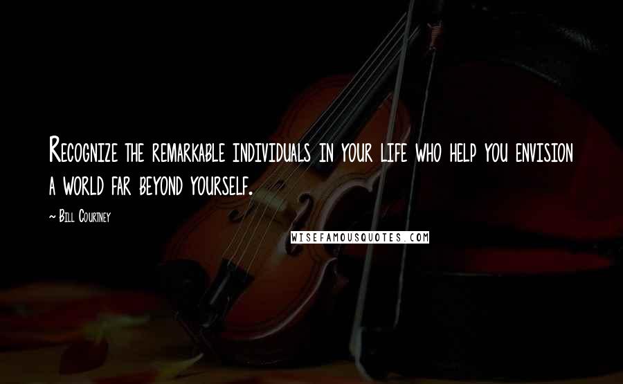 Bill Courtney Quotes: Recognize the remarkable individuals in your life who help you envision a world far beyond yourself.