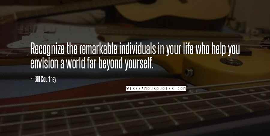 Bill Courtney Quotes: Recognize the remarkable individuals in your life who help you envision a world far beyond yourself.