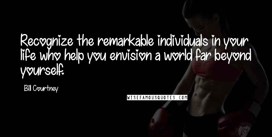 Bill Courtney Quotes: Recognize the remarkable individuals in your life who help you envision a world far beyond yourself.