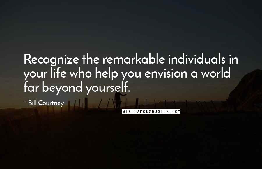 Bill Courtney Quotes: Recognize the remarkable individuals in your life who help you envision a world far beyond yourself.