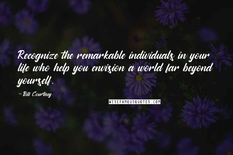 Bill Courtney Quotes: Recognize the remarkable individuals in your life who help you envision a world far beyond yourself.