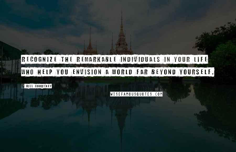 Bill Courtney Quotes: Recognize the remarkable individuals in your life who help you envision a world far beyond yourself.