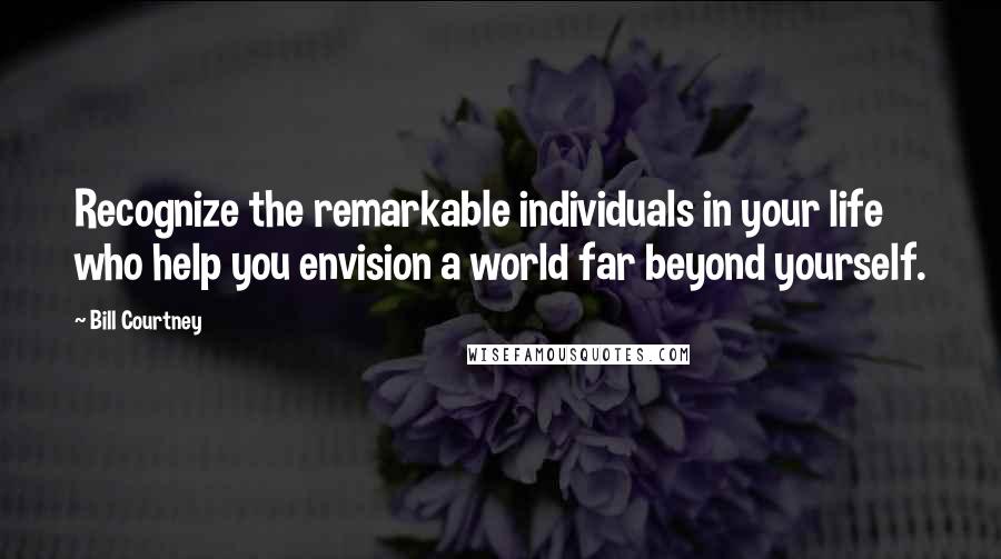 Bill Courtney Quotes: Recognize the remarkable individuals in your life who help you envision a world far beyond yourself.