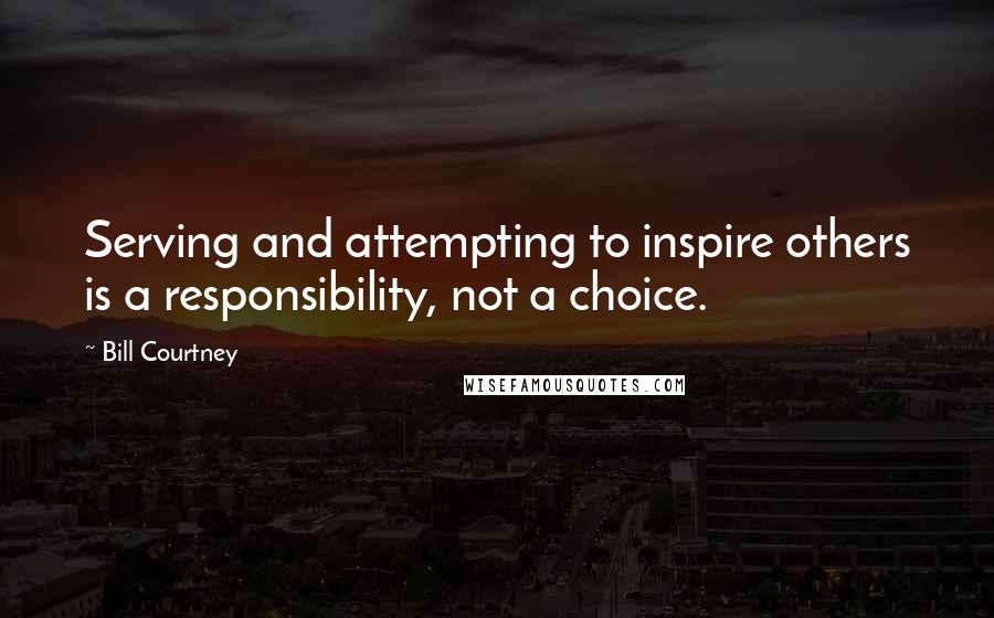 Bill Courtney Quotes: Serving and attempting to inspire others is a responsibility, not a choice.