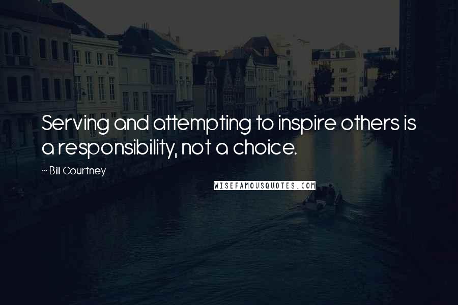 Bill Courtney Quotes: Serving and attempting to inspire others is a responsibility, not a choice.