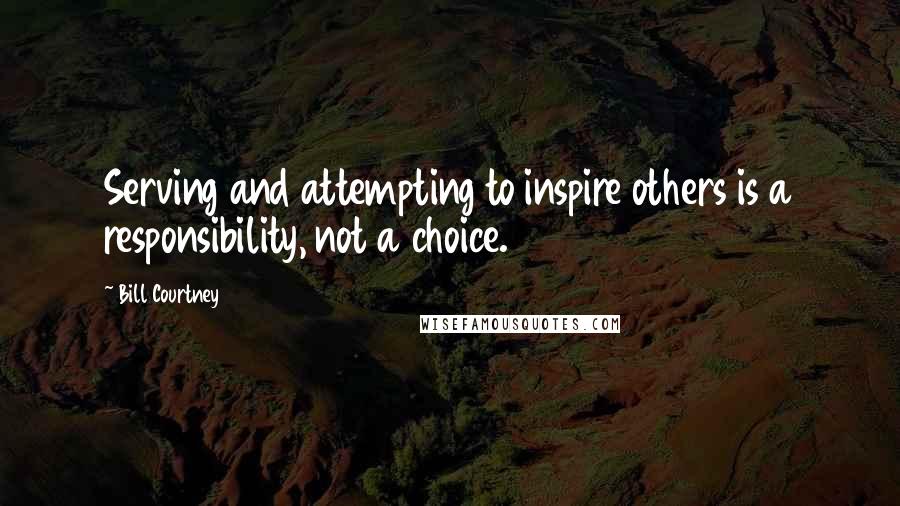 Bill Courtney Quotes: Serving and attempting to inspire others is a responsibility, not a choice.