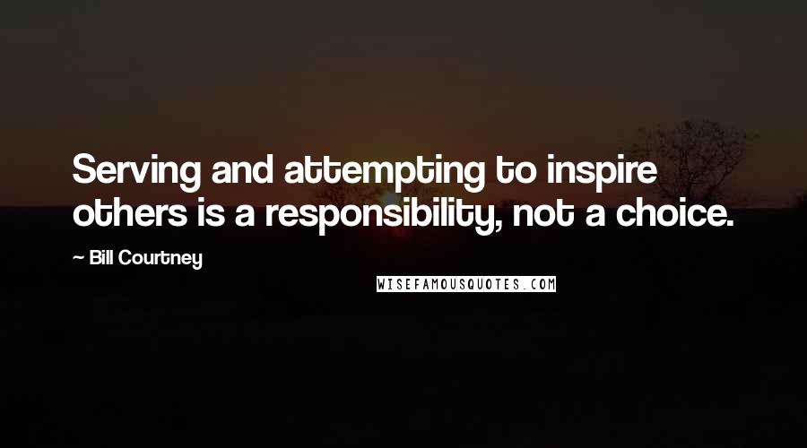 Bill Courtney Quotes: Serving and attempting to inspire others is a responsibility, not a choice.