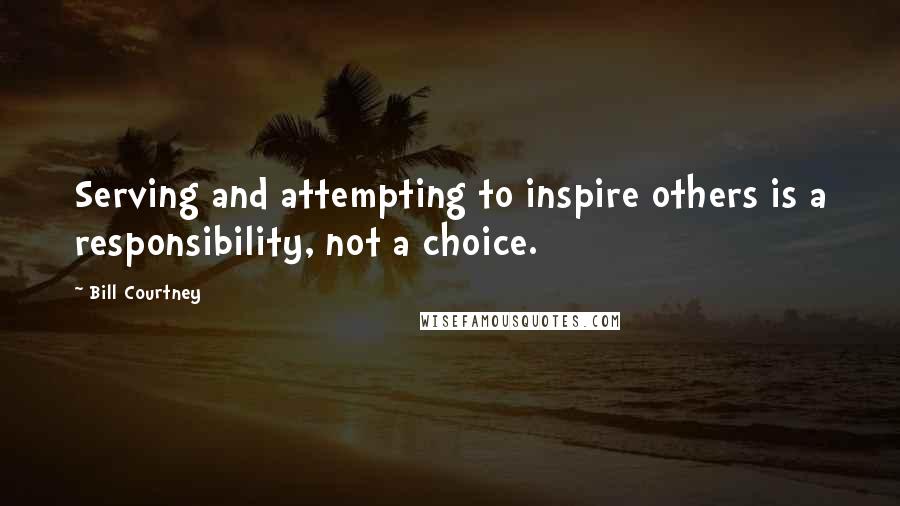 Bill Courtney Quotes: Serving and attempting to inspire others is a responsibility, not a choice.