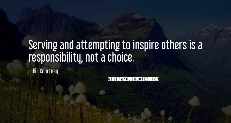 Bill Courtney Quotes: Serving and attempting to inspire others is a responsibility, not a choice.