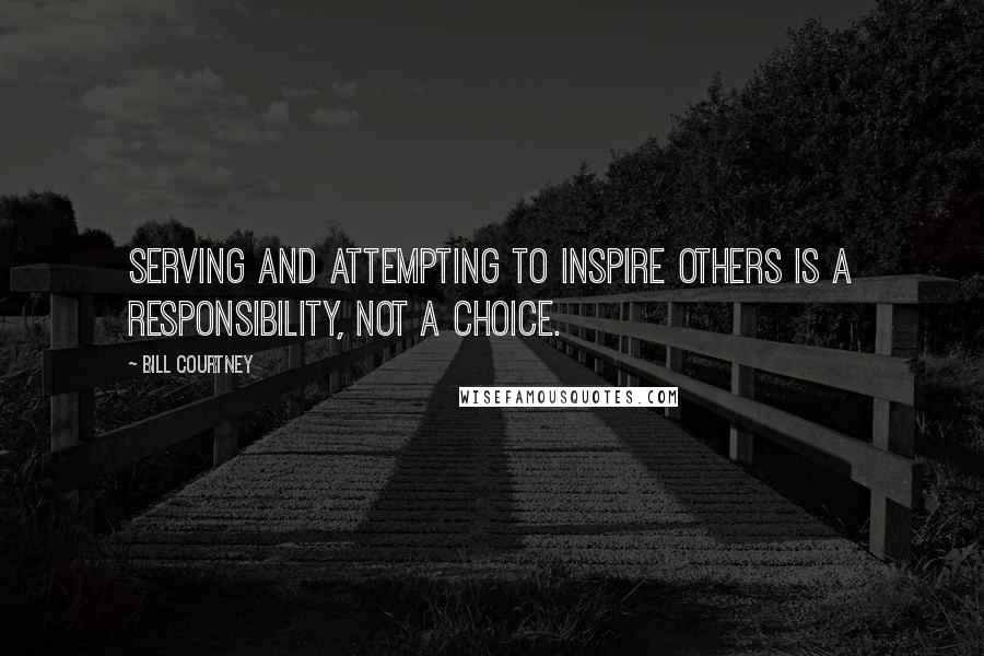 Bill Courtney Quotes: Serving and attempting to inspire others is a responsibility, not a choice.