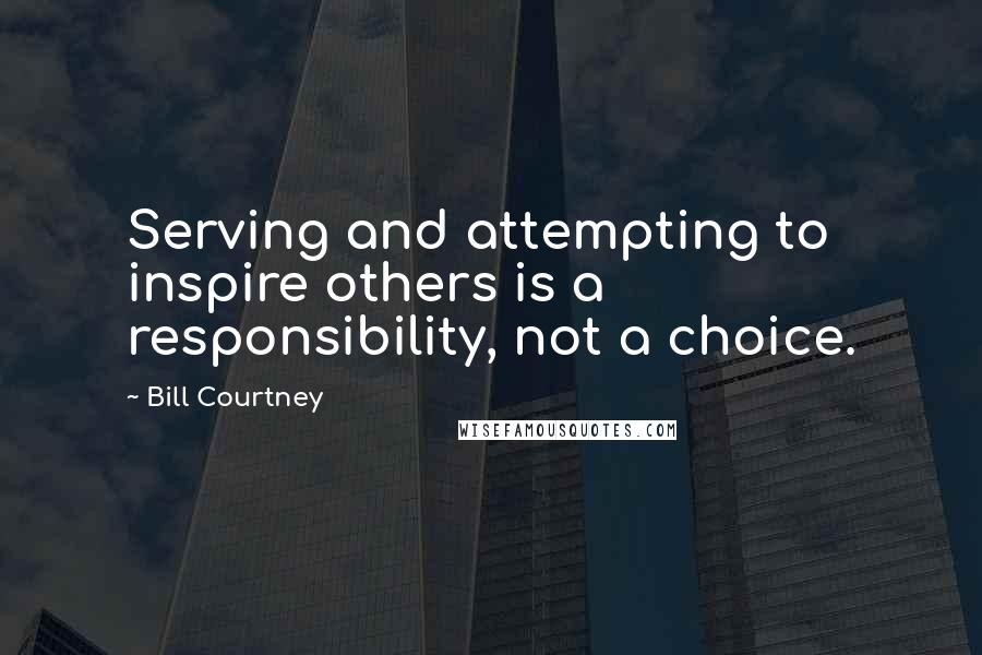 Bill Courtney Quotes: Serving and attempting to inspire others is a responsibility, not a choice.