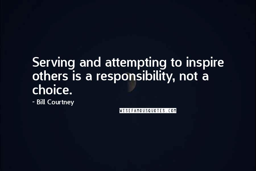 Bill Courtney Quotes: Serving and attempting to inspire others is a responsibility, not a choice.