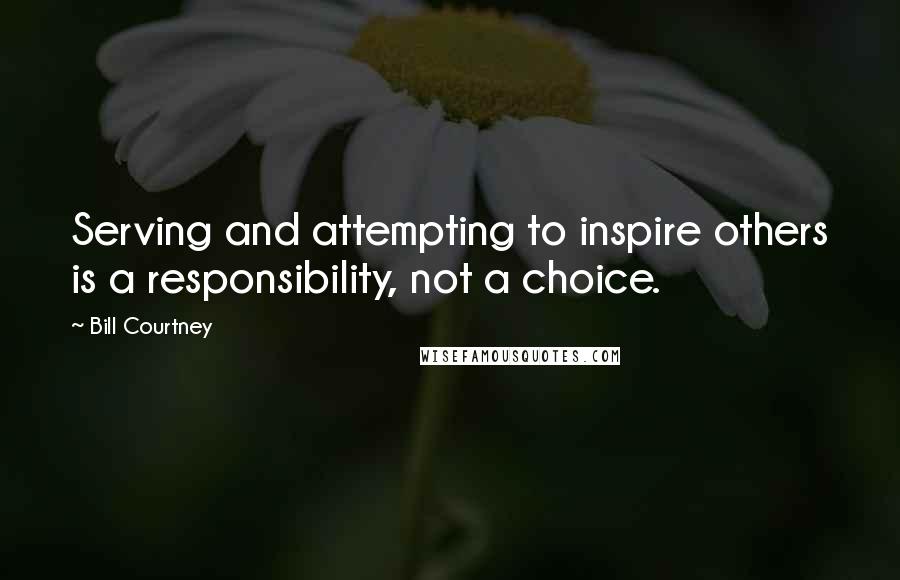 Bill Courtney Quotes: Serving and attempting to inspire others is a responsibility, not a choice.