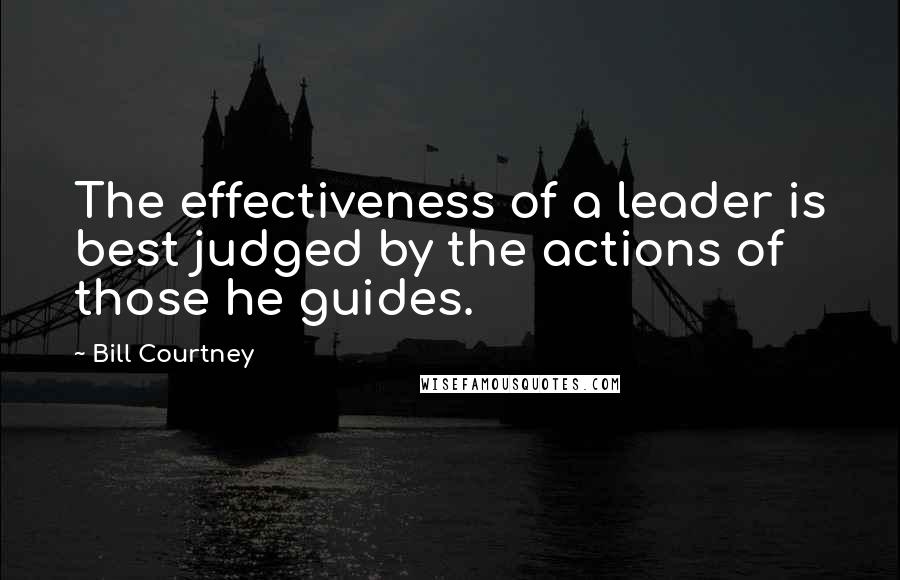 Bill Courtney Quotes: The effectiveness of a leader is best judged by the actions of those he guides.