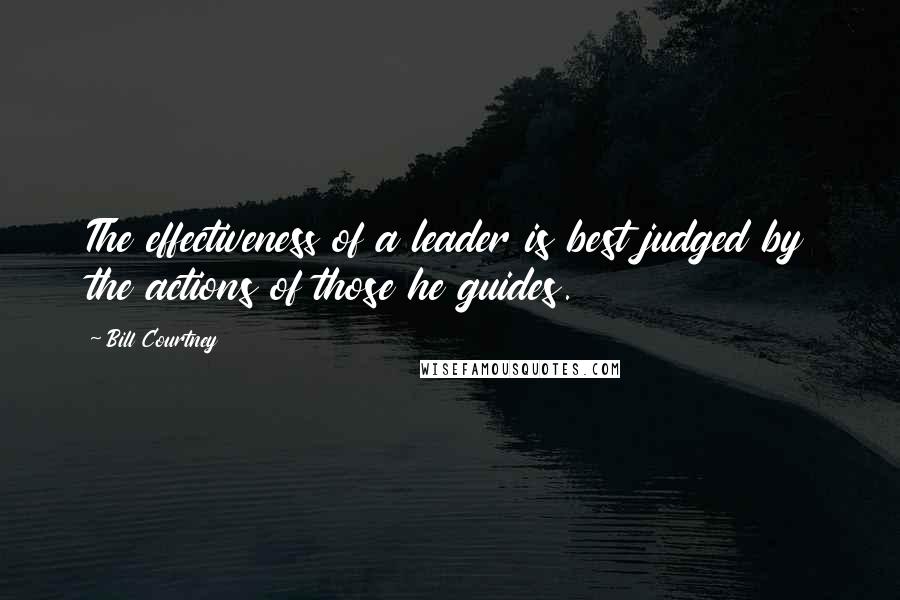 Bill Courtney Quotes: The effectiveness of a leader is best judged by the actions of those he guides.