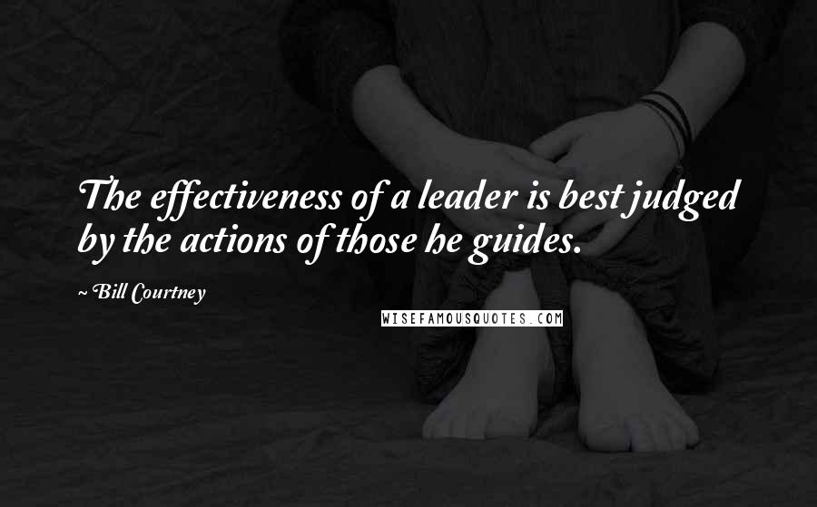 Bill Courtney Quotes: The effectiveness of a leader is best judged by the actions of those he guides.