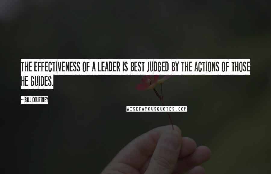 Bill Courtney Quotes: The effectiveness of a leader is best judged by the actions of those he guides.