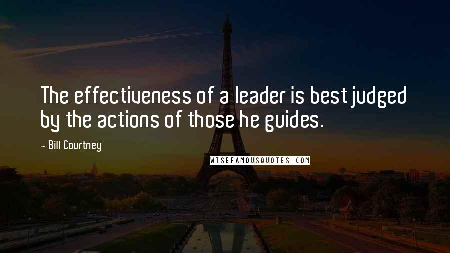 Bill Courtney Quotes: The effectiveness of a leader is best judged by the actions of those he guides.
