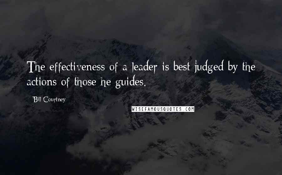 Bill Courtney Quotes: The effectiveness of a leader is best judged by the actions of those he guides.