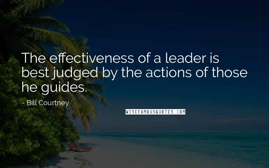 Bill Courtney Quotes: The effectiveness of a leader is best judged by the actions of those he guides.