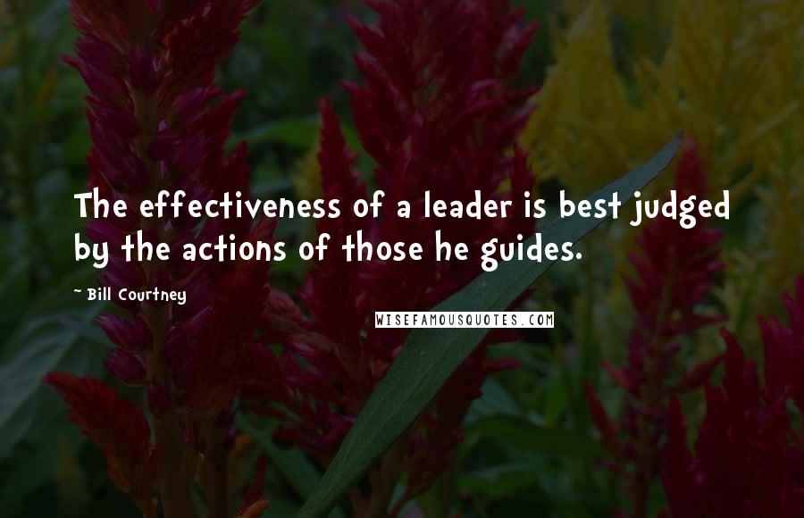 Bill Courtney Quotes: The effectiveness of a leader is best judged by the actions of those he guides.