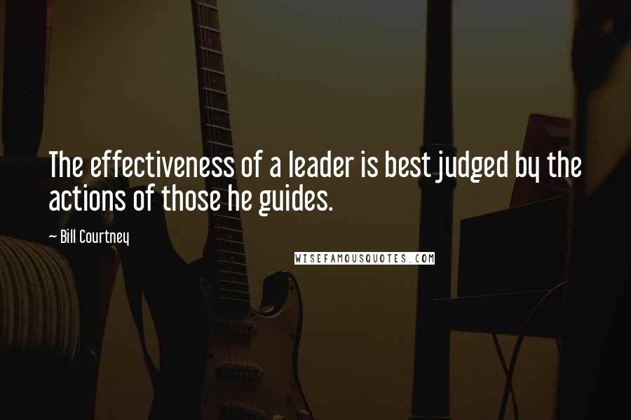 Bill Courtney Quotes: The effectiveness of a leader is best judged by the actions of those he guides.