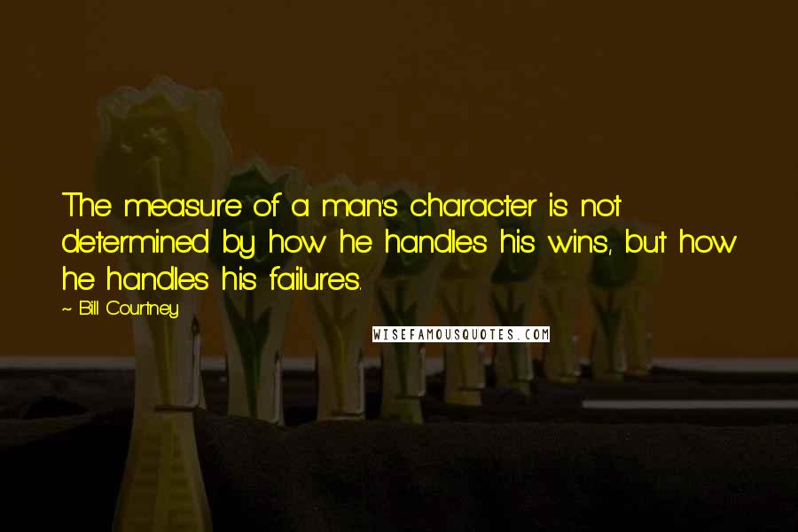 Bill Courtney Quotes: The measure of a man's character is not determined by how he handles his wins, but how he handles his failures.