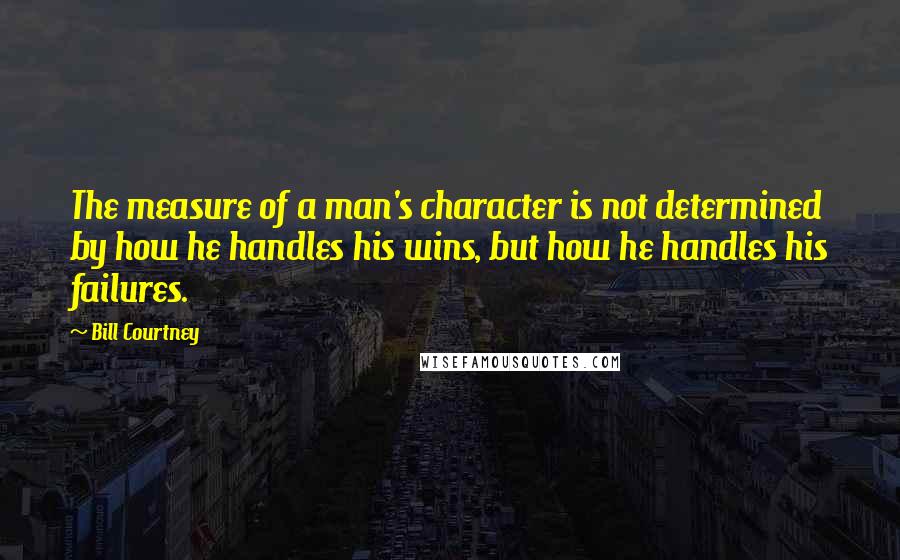 Bill Courtney Quotes: The measure of a man's character is not determined by how he handles his wins, but how he handles his failures.