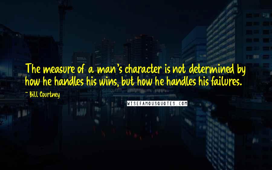 Bill Courtney Quotes: The measure of a man's character is not determined by how he handles his wins, but how he handles his failures.