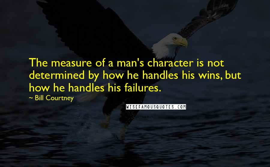 Bill Courtney Quotes: The measure of a man's character is not determined by how he handles his wins, but how he handles his failures.