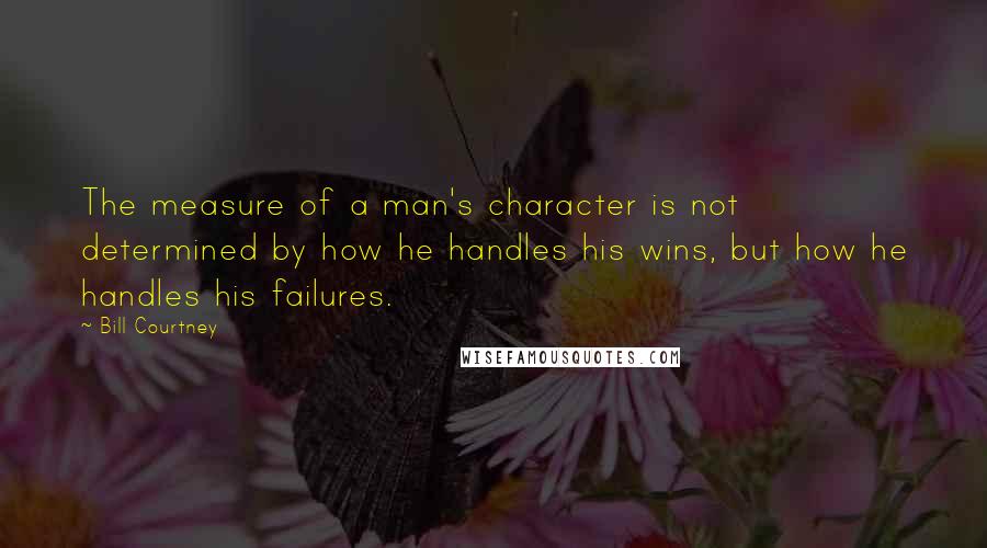 Bill Courtney Quotes: The measure of a man's character is not determined by how he handles his wins, but how he handles his failures.